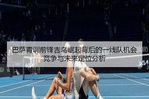 巴萨青训前锋吉乌崛起背后的一线队机会竞争与未来定位分析