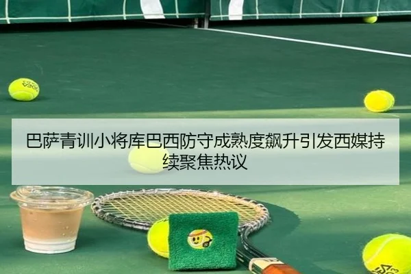 巴萨青训小将库巴西防守成熟度飙升引发西媒持续聚焦热议