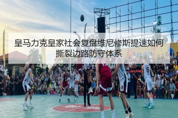 皇马力克皇家社会复盘维尼修斯提速如何撕裂边路防守体系