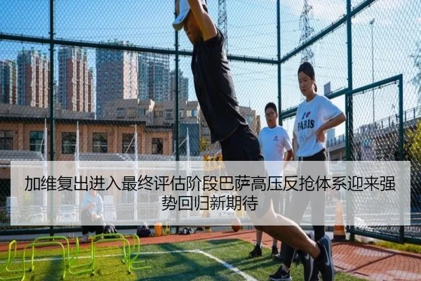 加维复出进入最终评估阶段巴萨高压反抢体系迎来强势回归新期待