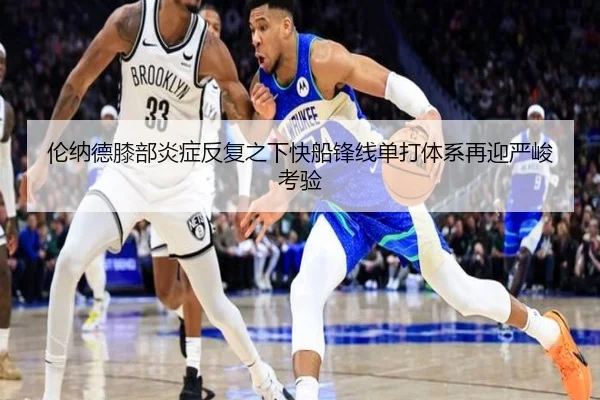 伦纳德膝部炎症反复之下快船锋线单打体系再迎严峻考验