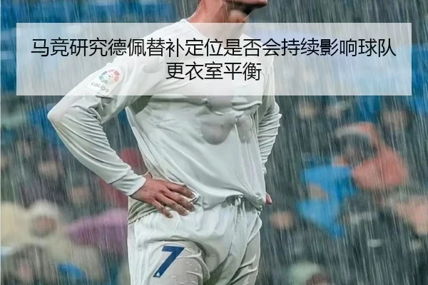 马竞研究德佩替补定位是否会持续影响球队更衣室平衡