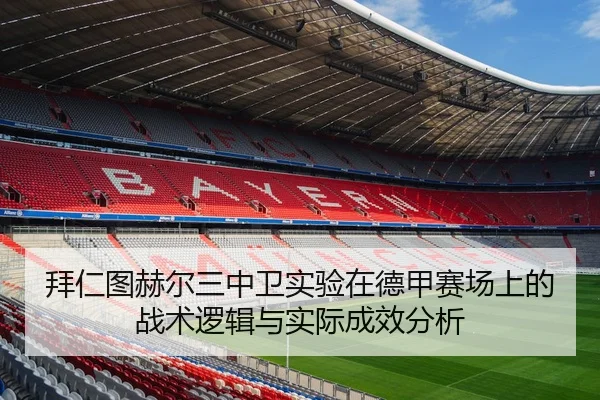 拜仁图赫尔三中卫实验在德甲赛场上的战术逻辑与实际成效分析