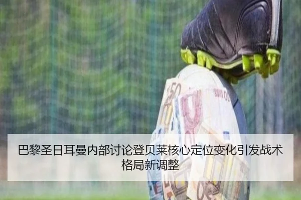 巴黎圣日耳曼内部讨论登贝莱核心定位变化引发战术格局新调整