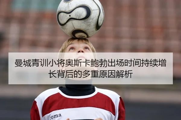 曼城青训小将奥斯卡鲍勃出场时间持续增长背后的多重原因解析