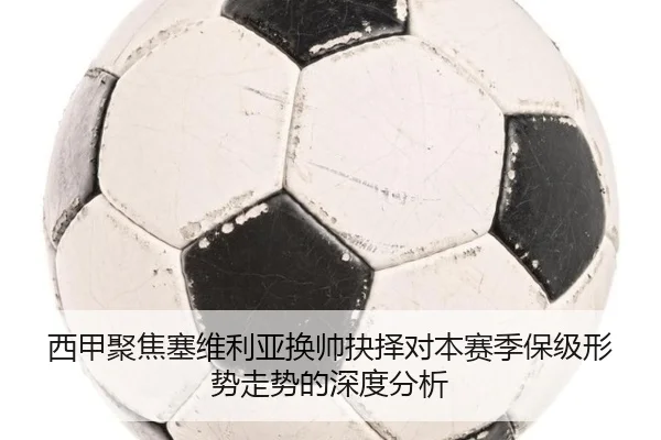 西甲聚焦塞维利亚换帅抉择对本赛季保级形势走势的深度分析
