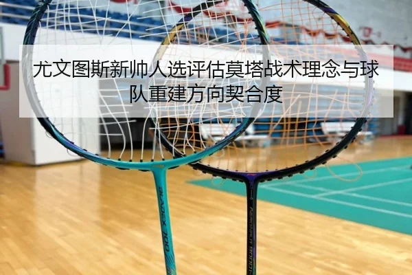 尤文图斯新帅人选评估莫塔战术理念与球队重建方向契合度