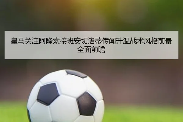 皇马关注阿隆索接班安切洛蒂传闻升温战术风格前景全面前瞻