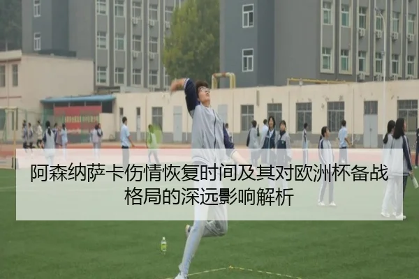 阿森纳萨卡伤情恢复时间及其对欧洲杯备战格局的深远影响解析