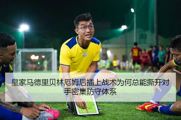 皇家马德里贝林厄姆后插上战术为何总能撕开对手密集防守体系