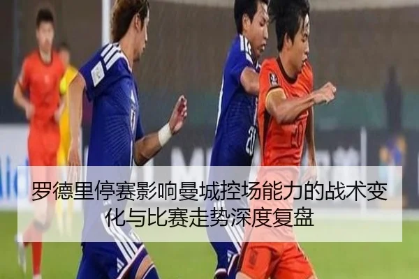 罗德里停赛影响曼城控场能力的战术变化与比赛走势深度复盘