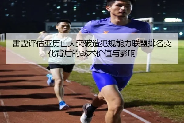 雷霆评估亚历山大突破造犯规能力联盟排名变化背后的战术价值与影响