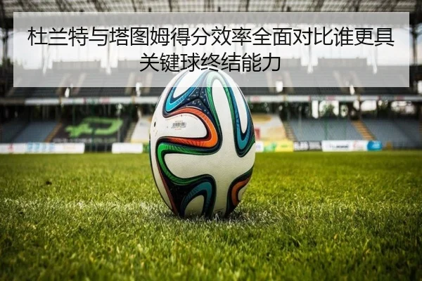 杜兰特与塔图姆得分效率全面对比谁更具关键球终结能力