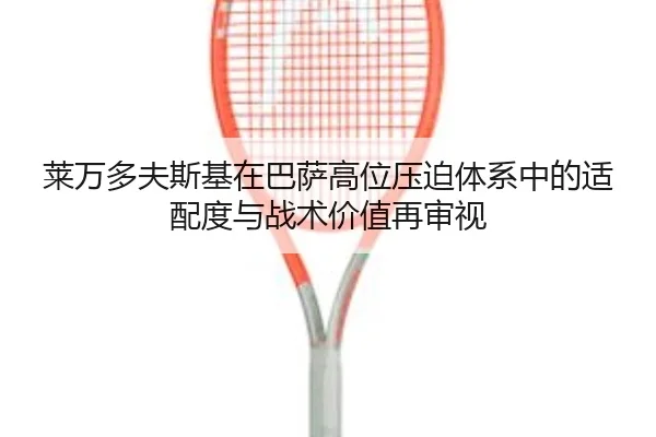 莱万多夫斯基在巴萨高位压迫体系中的适配度与战术价值再审视