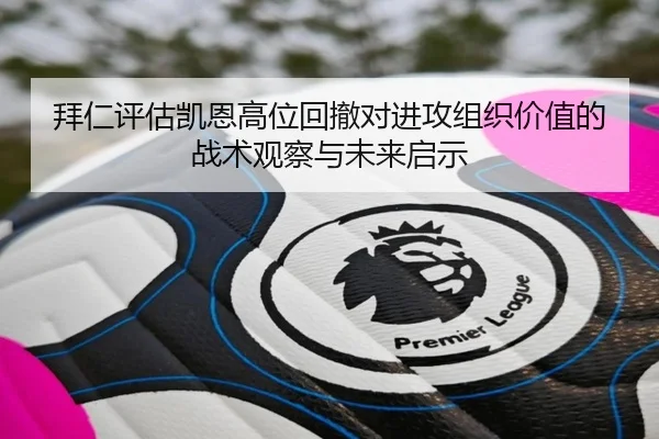 拜仁评估凯恩高位回撤对进攻组织价值的战术观察与未来启示