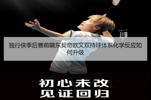 独行侠季后赛前瞻东契奇欧文双持球体系化学反应如何升级