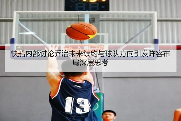 快船内部讨论乔治未来续约与球队方向引发阵容布局深层思考