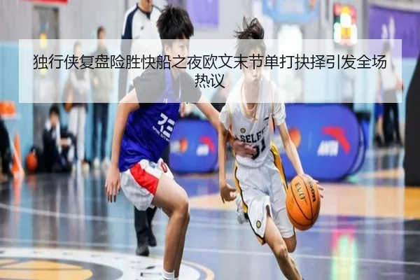 独行侠复盘险胜快船之夜欧文末节单打抉择引发全场热议