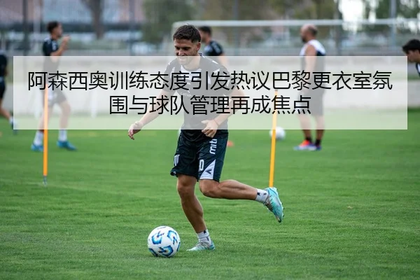 阿森西奥训练态度引发热议巴黎更衣室氛围与球队管理再成焦点