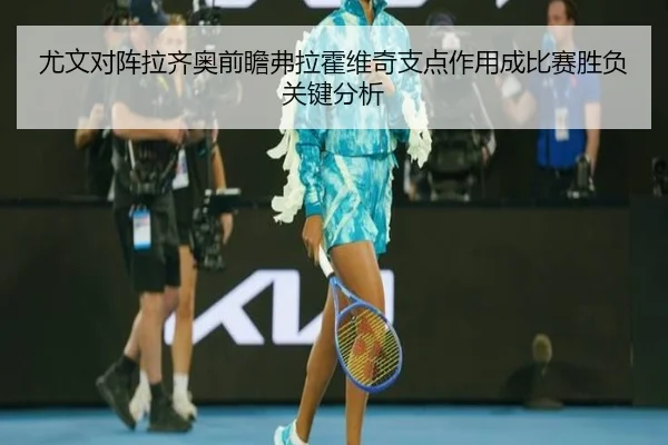 尤文对阵拉齐奥前瞻弗拉霍维奇支点作用成比赛胜负关键分析