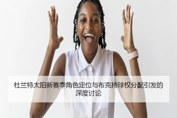 杜兰特太阳新赛季角色定位与布克持球权分配引发的深度讨论